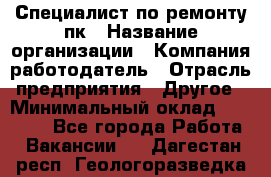 Специалист по ремонту пк › Название организации ­ Компания-работодатель › Отрасль предприятия ­ Другое › Минимальный оклад ­ 20 000 - Все города Работа » Вакансии   . Дагестан респ.,Геологоразведка п.